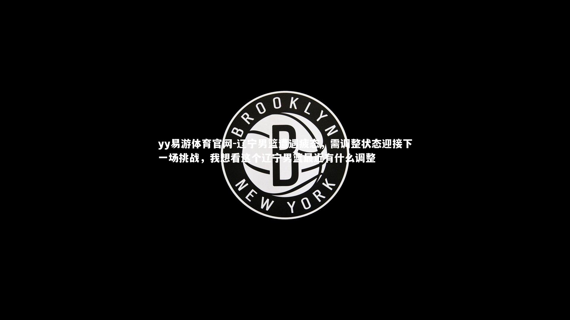 yy易游体育官网-辽宁男篮遭遇疲态，需调整状态迎接下一场挑战，我想看这个辽宁男篮最近有什么调整