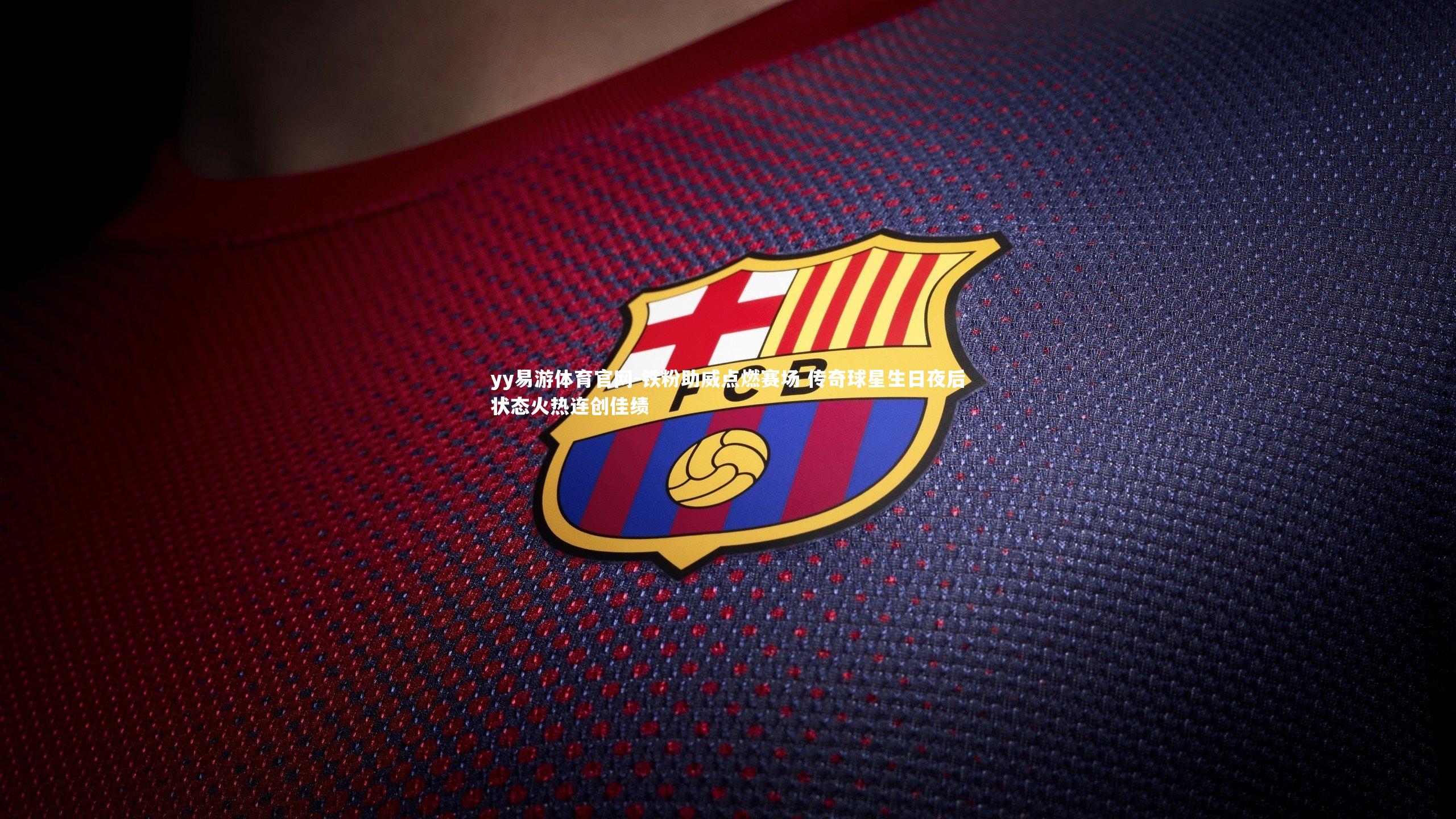 yy易游体育官网-铁粉助威点燃赛场 传奇球星生日夜后状态火热连创佳绩