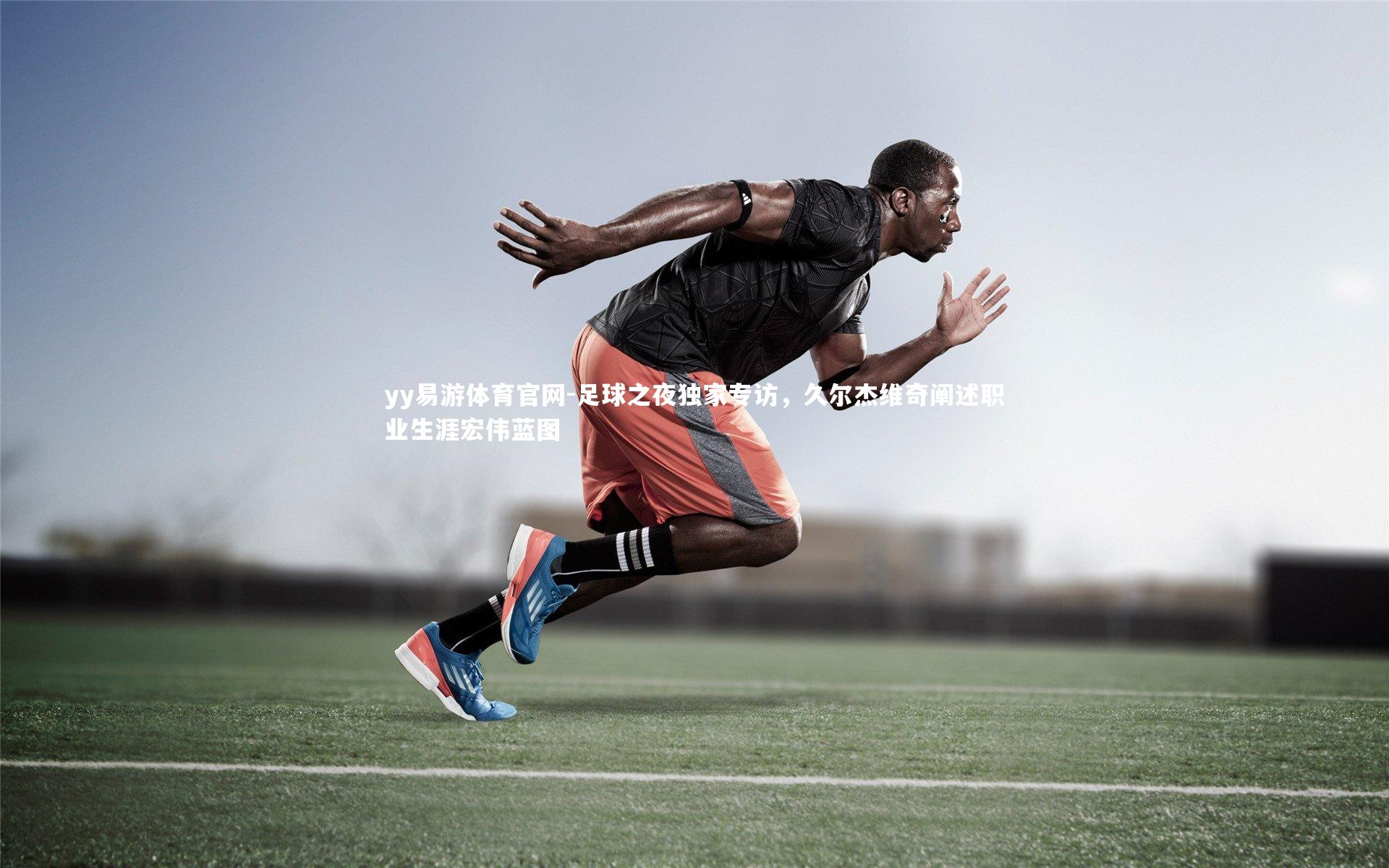 足球之夜独家专访,久尔杰维奇阐述职业生涯宏伟蓝图