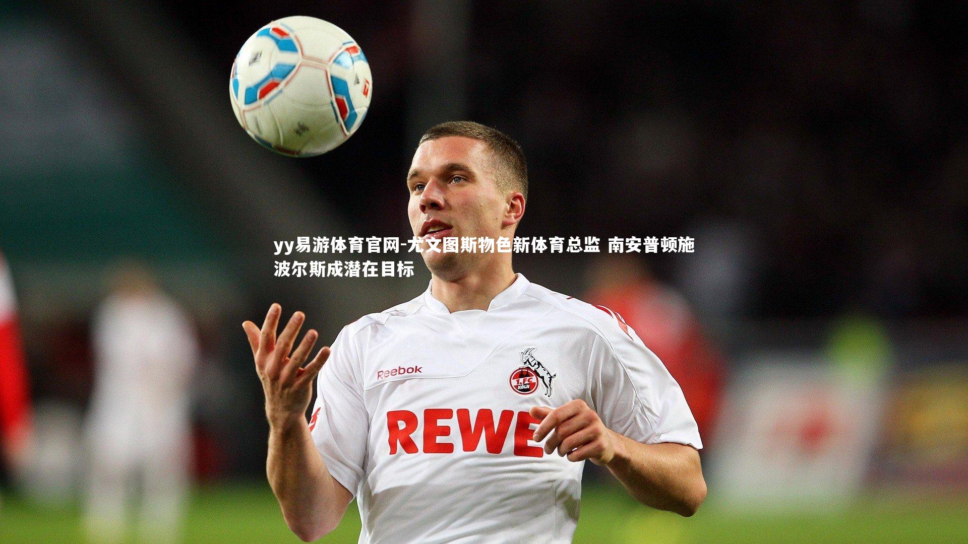 尤文图斯物色新体育总监 南安普顿施波尔斯成潜在目标