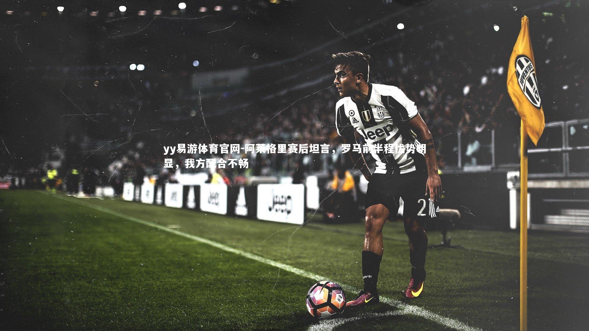 阿莱格里赛后坦言,罗马前半程优势明显,我方配合不畅