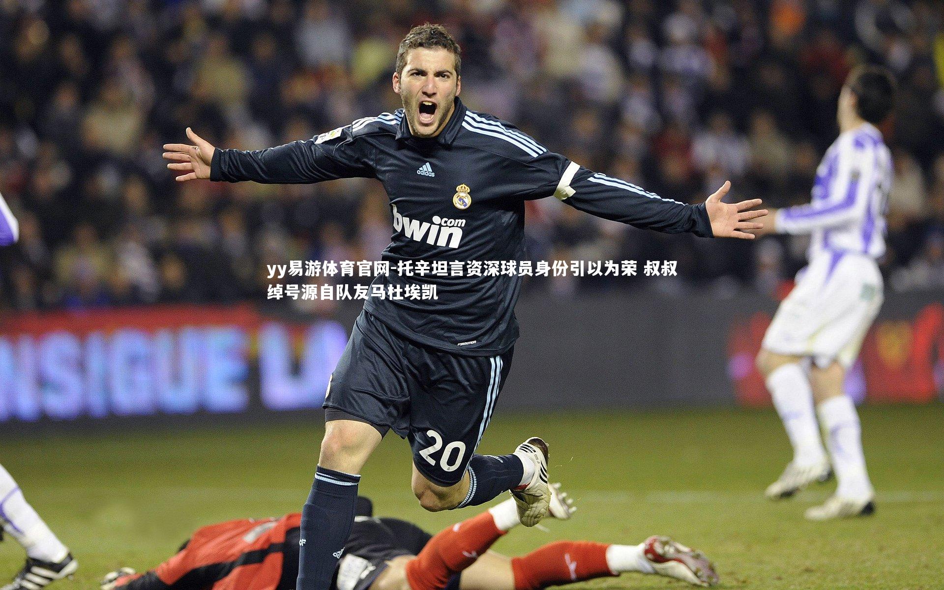 托辛坦言资深球员身份引以为荣 叔叔绰号源自队友马杜埃凯