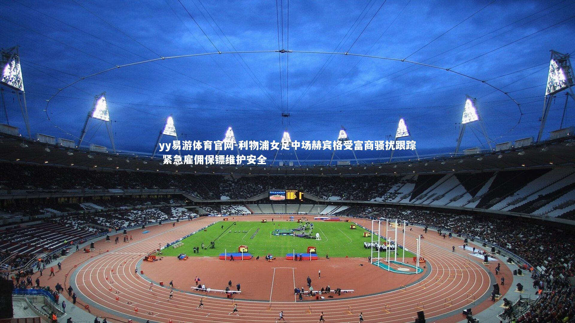 利物浦女足中场赫宾格受富商骚扰跟踪 紧急雇佣保镖维护安全