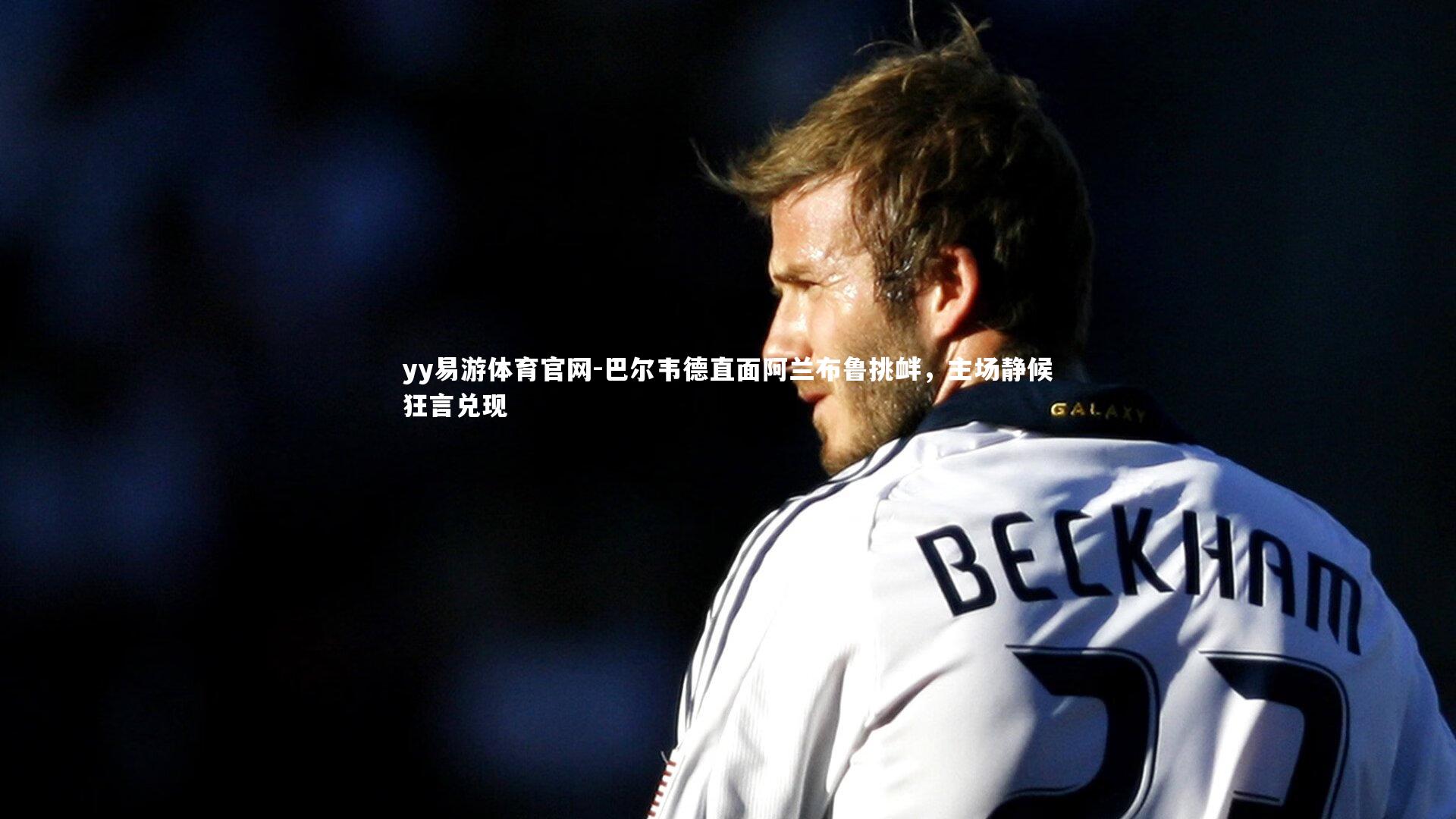 巴尔韦德直面阿兰布鲁挑衅，主场静候狂言兑现