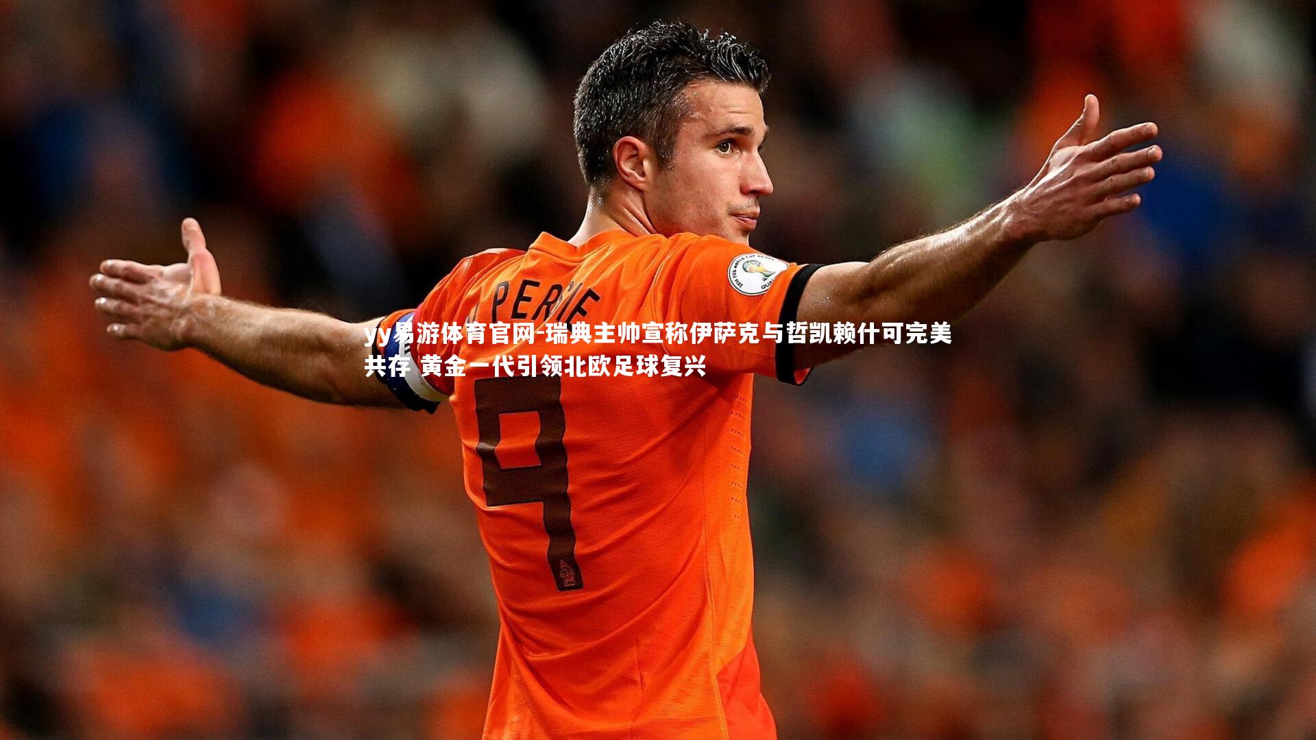 yy易游体育官网-瑞典主帅宣称伊萨克与哲凯赖什可完美共存 黄金一代引领北欧足球复兴