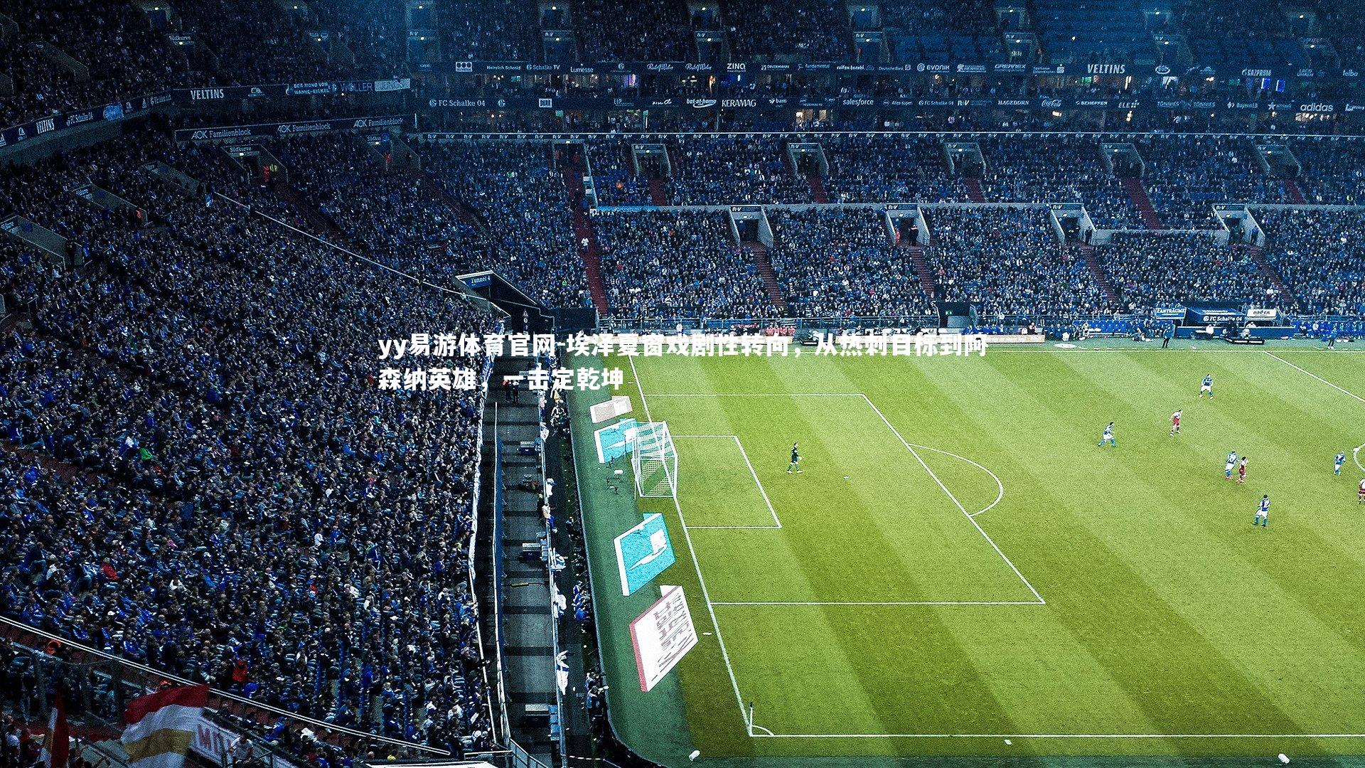 yy易游体育官网-埃泽夏窗戏剧性转向，从热刺目标到阿森纳英雄，一击定乾坤