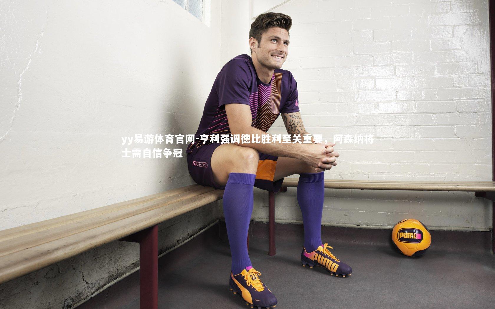 亨利强调德比胜利至关重要，阿森纳将士需自信争冠