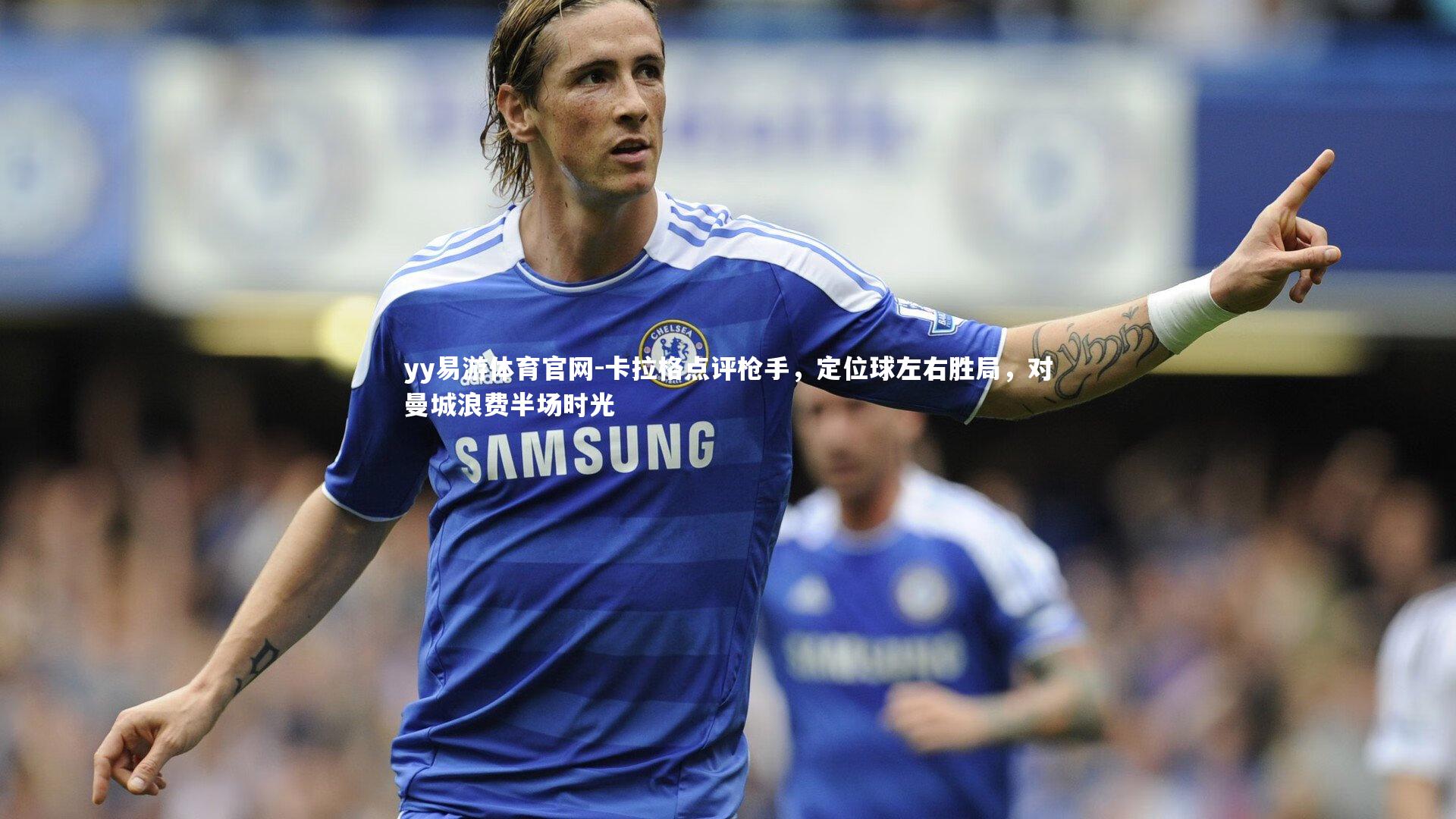 yy易游体育官网-卡拉格点评枪手，定位球左右胜局，对曼城浪费半场时光